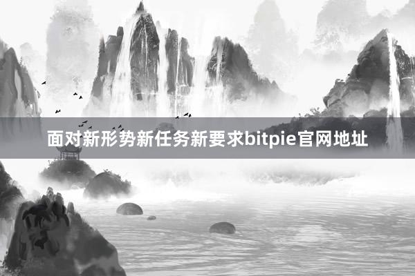 面对新形势新任务新要求bitpie官网地址