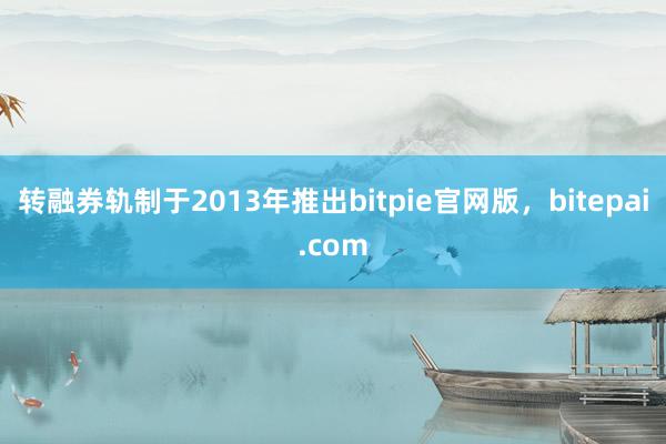 转融券轨制于2013年推出bitpie官网版，bitepai.com