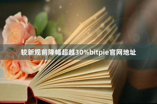 较新规前降幅超越30%bitpie官网地址