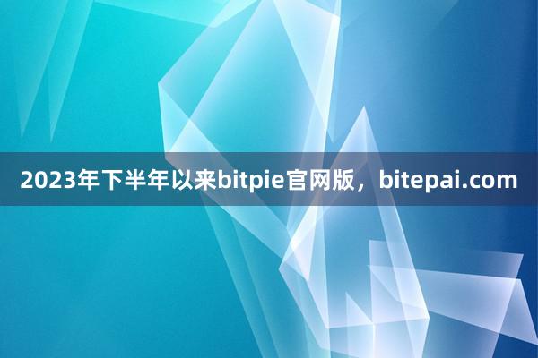 2023年下半年以来bitpie官网版，bitepai.com