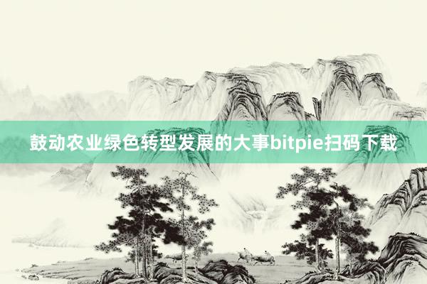 鼓动农业绿色转型发展的大事bitpie扫码下载