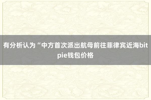 有分析认为“中方首次派出航母前往菲律宾近海bitpie钱包价格