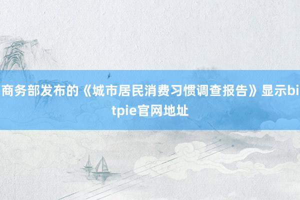 商务部发布的《城市居民消费习惯调查报告》显示bitpie官网地址