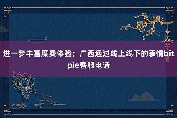 进一步丰富糜费体验；广西通过线上线下的表情bitpie客服电话