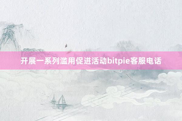 开展一系列滥用促进活动bitpie客服电话