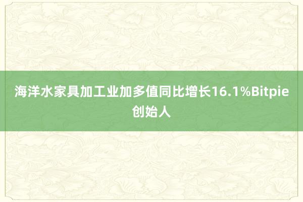 海洋水家具加工业加多值同比增长16.1%Bitpie创始人