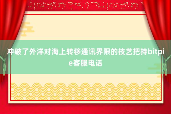 冲破了外洋对海上转移通讯界限的技艺把持bitpie客服电话