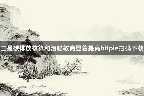 三是碳排放核算和治聪敏商显着提高bitpie扫码下载