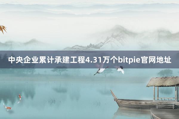 中央企业累计承建工程4.31万个bitpie官网地址