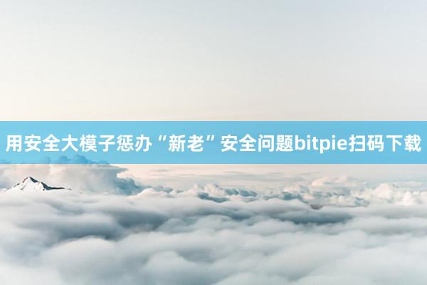 用安全大模子惩办“新老”安全问题bitpie扫码下载