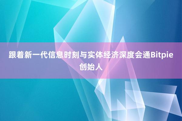 跟着新一代信息时刻与实体经济深度会通Bitpie创始人