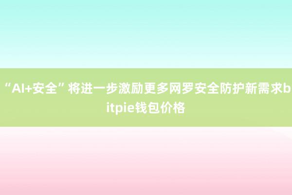 “AI+安全”将进一步激励更多网罗安全防护新需求bitpie钱包价格