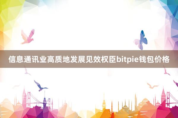 信息通讯业高质地发展见效权臣bitpie钱包价格