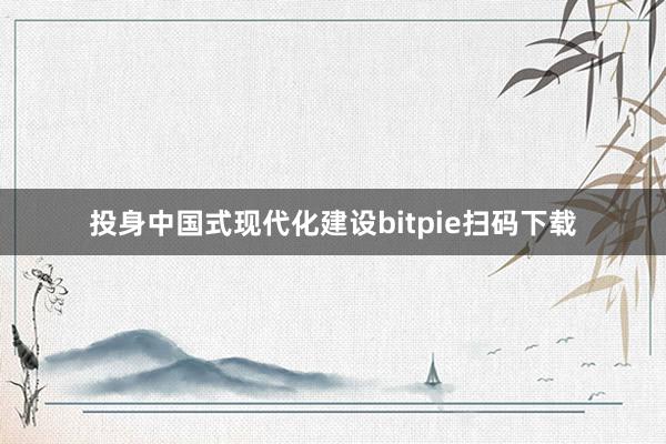 投身中国式现代化建设bitpie扫码下载