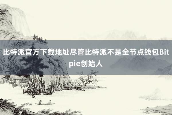 比特派官方下载地址尽管比特派不是全节点钱包Bitpie创始人