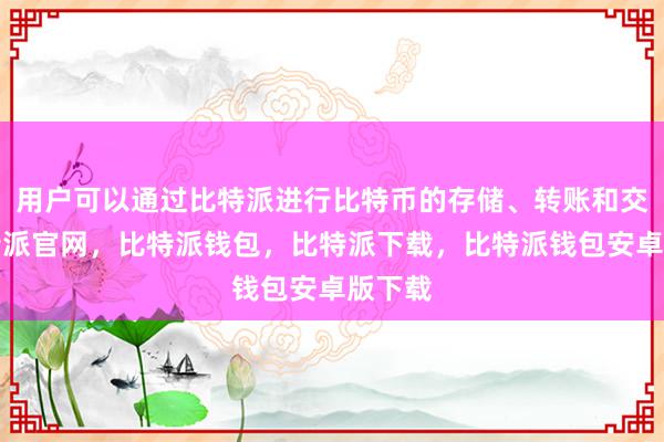 用户可以通过比特派进行比特币的存储、转账和交易比特派官网，比特派钱包，比特派下载，比特派钱包安卓版下载