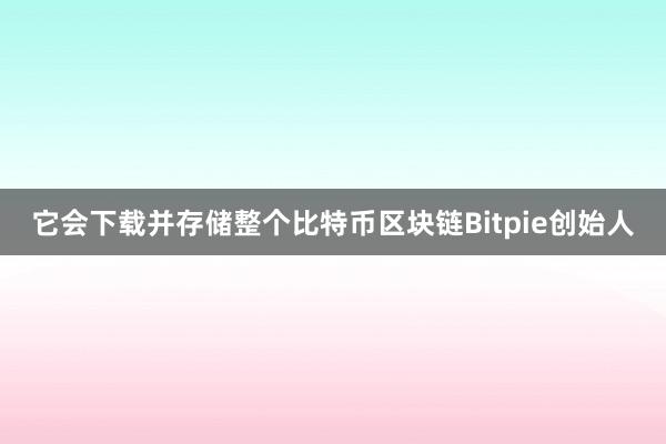 它会下载并存储整个比特币区块链Bitpie创始人