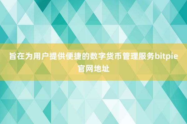 旨在为用户提供便捷的数字货币管理服务bitpie官网地址