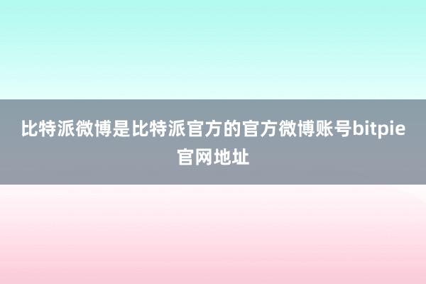 比特派微博是比特派官方的官方微博账号bitpie官网地址