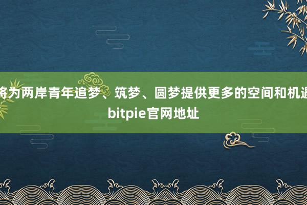 将为两岸青年追梦、筑梦、圆梦提供更多的空间和机遇bitpie官网地址