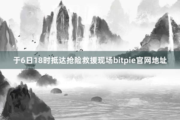 于6日18时抵达抢险救援现场bitpie官网地址