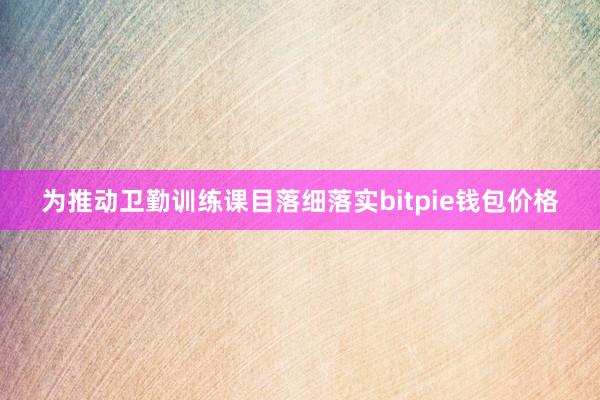 为推动卫勤训练课目落细落实bitpie钱包价格