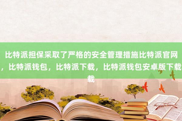 比特派担保采取了严格的安全管理措施比特派官网，比特派钱包，比特派下载，比特派钱包安卓版下载