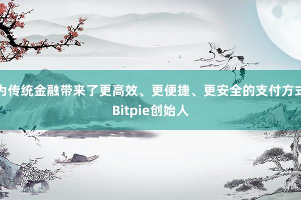 为传统金融带来了更高效、更便捷、更安全的支付方式Bitpie创始人