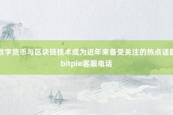 数字货币与区块链技术成为近年来备受关注的热点话题bitpie客服电话