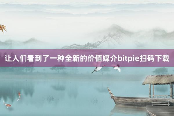 让人们看到了一种全新的价值媒介bitpie扫码下载