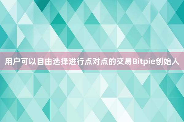 用户可以自由选择进行点对点的交易Bitpie创始人