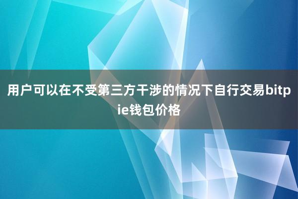 用户可以在不受第三方干涉的情况下自行交易bitpie钱包价格