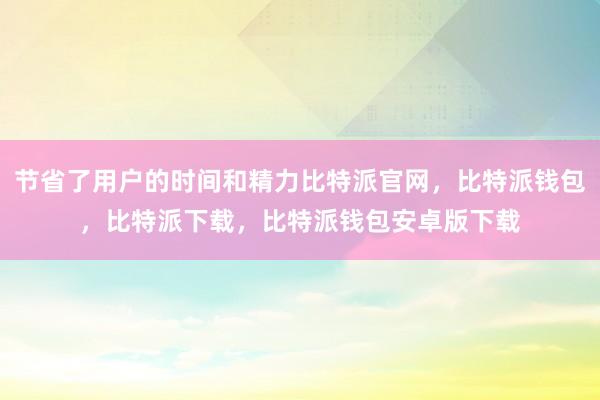 节省了用户的时间和精力比特派官网，比特派钱包，比特派下载，比特派钱包安卓版下载