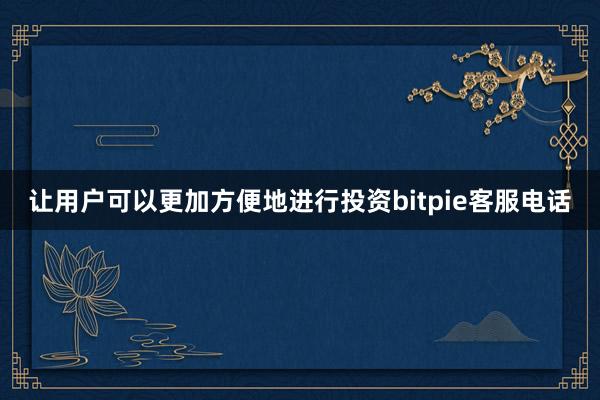 让用户可以更加方便地进行投资bitpie客服电话