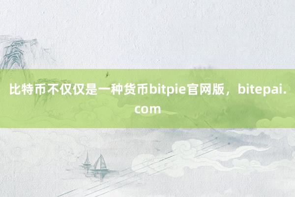 比特币不仅仅是一种货币bitpie官网版，bitepai.com