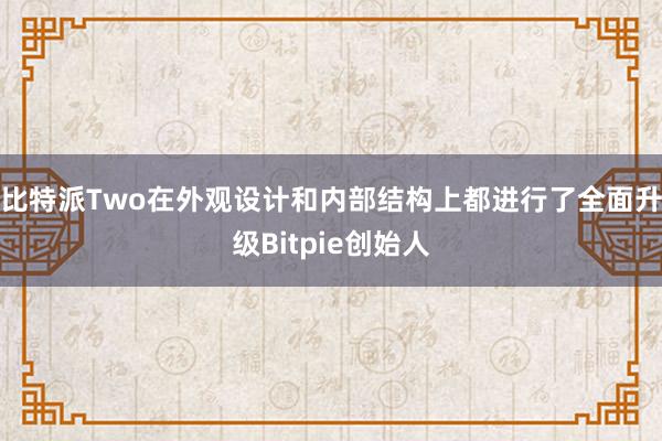 比特派Two在外观设计和内部结构上都进行了全面升级Bitpie创始人