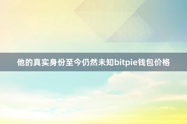 他的真实身份至今仍然未知bitpie钱包价格