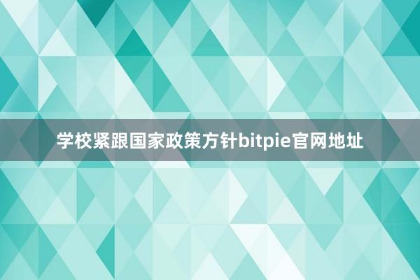 学校紧跟国家政策方针bitpie官网地址