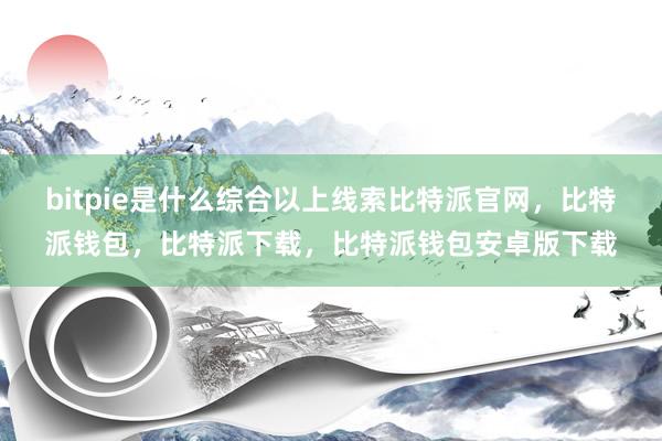 bitpie是什么综合以上线索比特派官网，比特派钱包，比特派下载，比特派钱包安卓版下载