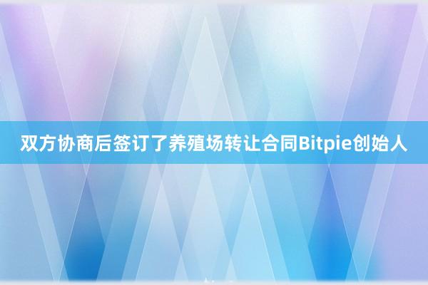 双方协商后签订了养殖场转让合同Bitpie创始人