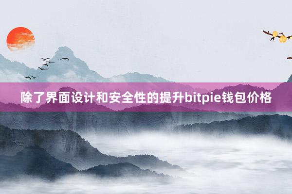 除了界面设计和安全性的提升bitpie钱包价格