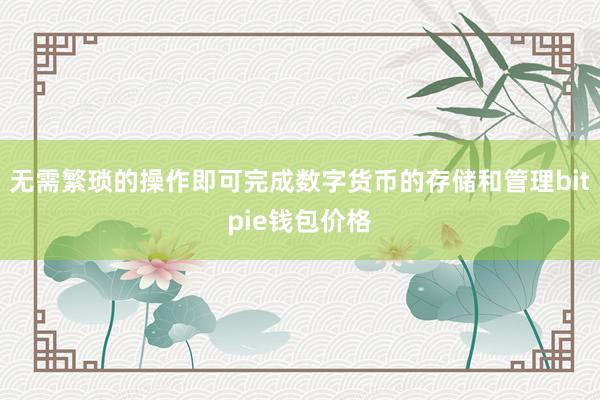 无需繁琐的操作即可完成数字货币的存储和管理bitpie钱包价格