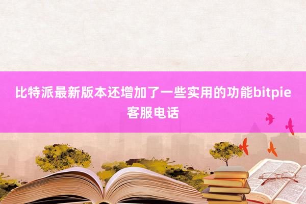 比特派最新版本还增加了一些实用的功能bitpie客服电话