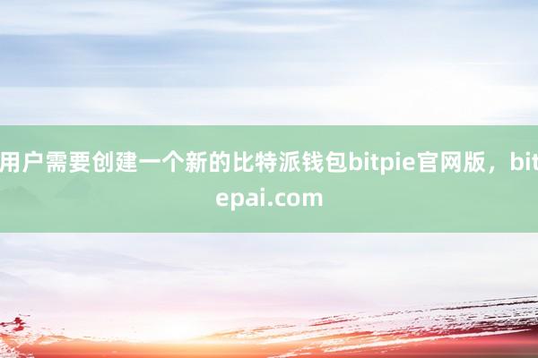 用户需要创建一个新的比特派钱包bitpie官网版，bitepai.com