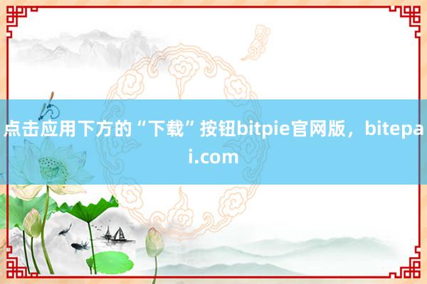 点击应用下方的“下载”按钮bitpie官网版，bitepai.com