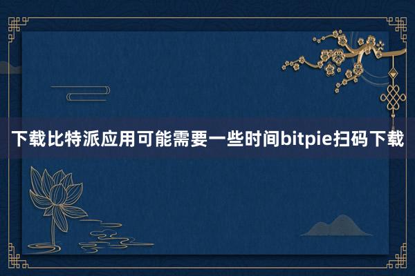 下载比特派应用可能需要一些时间bitpie扫码下载