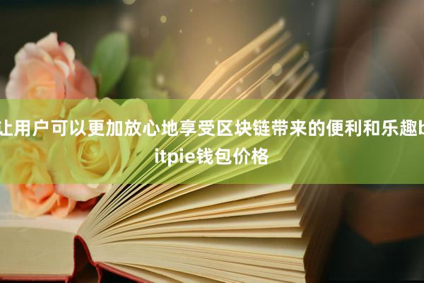 让用户可以更加放心地享受区块链带来的便利和乐趣bitpie钱包价格