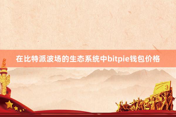 在比特派波场的生态系统中bitpie钱包价格