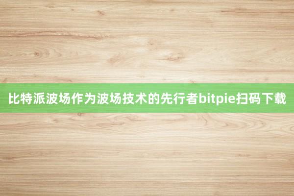 比特派波场作为波场技术的先行者bitpie扫码下载