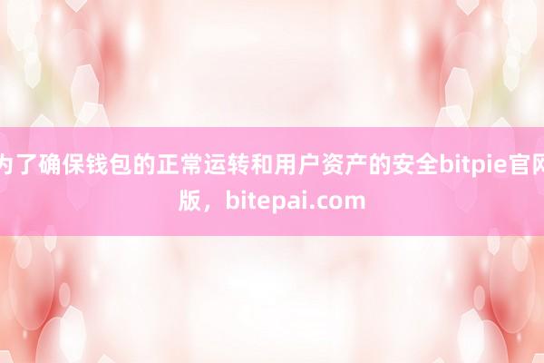 为了确保钱包的正常运转和用户资产的安全bitpie官网版，bitepai.com